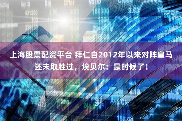 上海股票配资平台 拜仁自2012年以来对阵皇马还未取胜过，埃贝尔：是时候了！