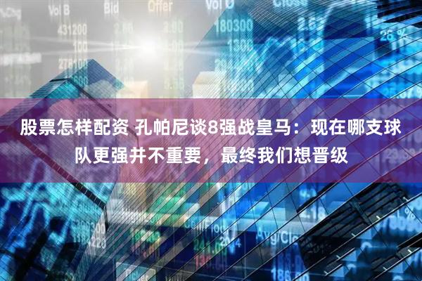 股票怎样配资 孔帕尼谈8强战皇马：现在哪支球队更强并不重要，最终我们想晋级