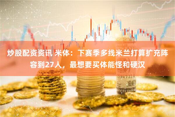 炒股配资资讯 米体：下赛季多线米兰打算扩充阵容到27人，最想要买体能怪和硬汉