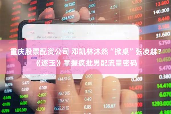 重庆股票配资公司 邓凯林沐然“掀桌”张凌赫？《逐玉》掌握疯批男配流量密码