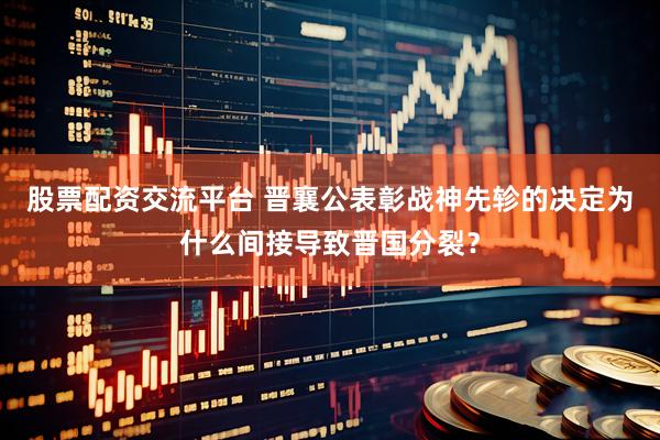 股票配资交流平台 晋襄公表彰战神先轸的决定为什么间接导致晋国分裂？