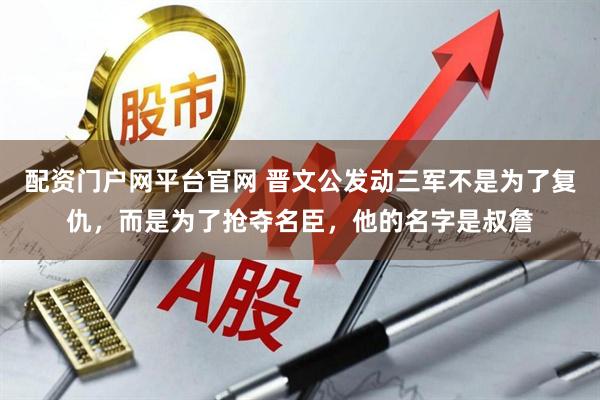 配资门户网平台官网 晋文公发动三军不是为了复仇，而是为了抢夺名臣，他的名字是叔詹