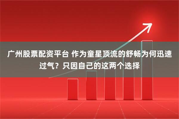 广州股票配资平台 作为童星顶流的舒畅为何迅速过气？只因自己的这两个选择