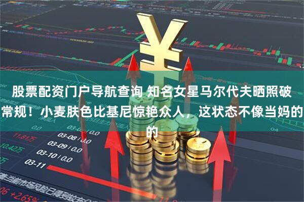 股票配资门户导航查询 知名女星马尔代夫晒照破常规！小麦肤色比基尼惊艳众人，这状态不像当妈的