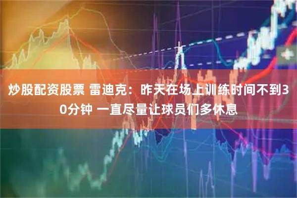 炒股配资股票 雷迪克：昨天在场上训练时间不到30分钟 一直尽量让球员们多休息