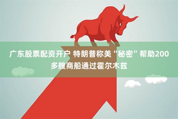 广东股票配资开户 特朗普称美“秘密”帮助200多艘商船通过霍尔木兹